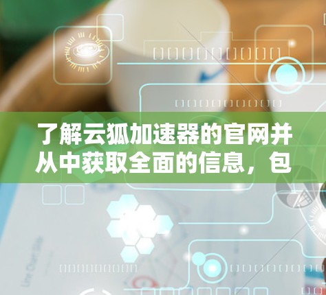 了解云狐加速器的官网并从中获取全面的信息,包括功能、使用、价格、兼容性和用户评价,对于用户来说是非常重要的,可以帮助他们做出明智的决策。以下是具体的步骤 了解云狐加速器的官网并从中获取全面的信息,包括功能、使用、价格、兼容性和用户评价,对于用户来说是非常重要的,可以帮助他们做出明智的决策。以下是具体的步骤