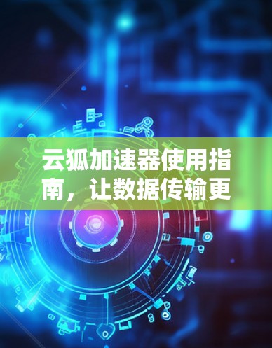 云狐加速器使用指南，让数据传输更高效