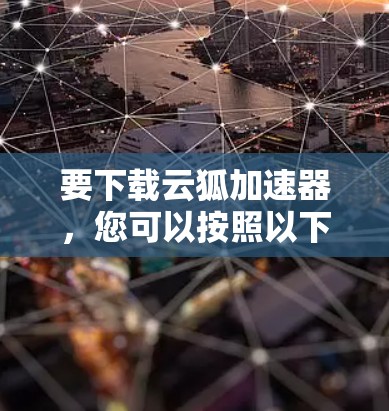 要下载云狐加速器，您可以按照以下步骤操作
