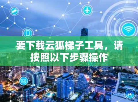 要下载云狐<strong>梯子</strong>工具，请按照以下步骤操作
