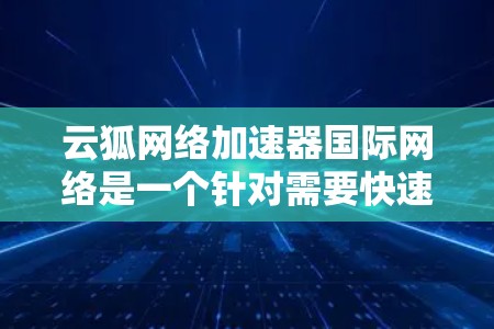 云狐网络加速器国际网络是一个针对需要快速连接国际网络用户设计的网络加速工具。以下是对其产品的详细分析