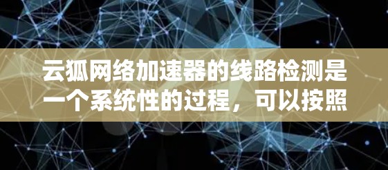 云狐网络加速器的线路检测是一个系统性的过程,可以按照以下步骤进行 云狐网络加速器的线路检测是一个系统性的过程,可以按照以下步骤进行