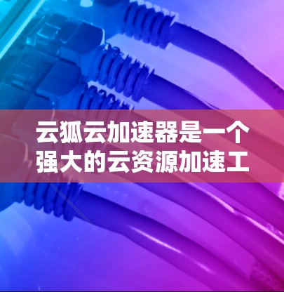 云狐云加速器是一个强大的云资源加速工具,适合用于海外环境下的云资源管理。以下是详细的使用指南 云狐云加速器是一个强大的云资源加速工具,适合用于海外环境下的云资源管理。以下是详细的使用指南