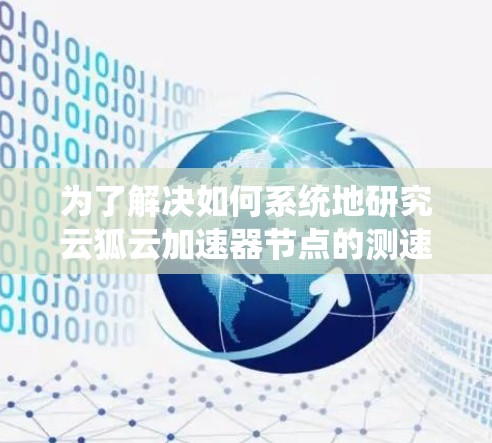 为了解决如何系统地研究云狐云加速器节点的测速问题，以下是一步步的解决方案