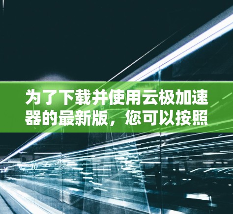 为了下载并使用云极加速器的最新版,您可以按照以下步骤操作 为了下载并使用云极加速器的最新版,您可以按照以下步骤操作