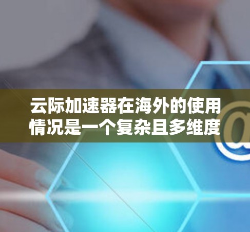 云际加速器在海外的使用情况是一个复杂且多维度的话题,涉及多个方面,以下是一些关键点的总结 云际加速器在海外的使用情况是一个复杂且多维度的话题,涉及多个方面,以下是一些关键点的总结
