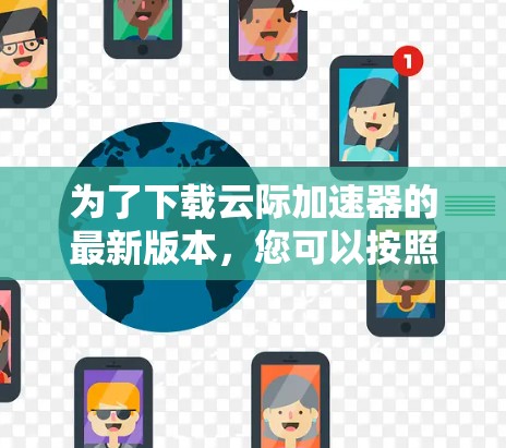 为了下载云际加速器的最新版本,您可以按照以下步骤操作 为了下载云际加速器的最新版本,您可以按照以下步骤操作