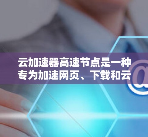 云加速器高速节点是一种专为加速网页、下载和云服务应用而设计的云端加速器,旨在提升用户体验。以下是对该概念的详细分析 云加速器高速节点是一种专为加速网页、下载和云服务应用而设计的云端加速器,旨在提升用户体验。以下是对该概念的详细分析