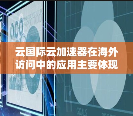 云国际云加速器在海外访问中的应用主要体现在以下几个方面