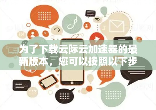 为了下载云际云加速器的最新版本,您可以按照以下步骤进行