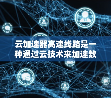 云加速器高速线路是一种通过云技术来加速数据传输的网络解决方案，旨在提升数据处理速度。以下是关于该技术的详细信息