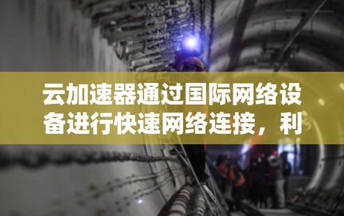 云加速器通过国际网络设备进行快速网络连接,利用全球丰富的服务器资源实现用户数据和软件的快速加速。主要的国际网络设备包括
