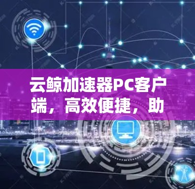云鲸加速器PC客户端,高效便捷,助力加速下载 云鲸加速器PC客户端,高效便捷,助力加速下载
