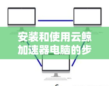安装和使用云鲸加速器电脑的步骤如下
