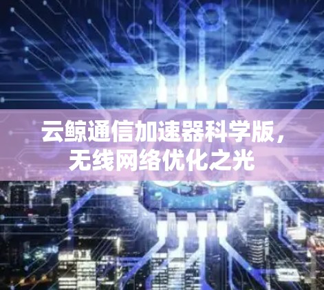 云鲸通信加速器科学版,无线网络优化之光