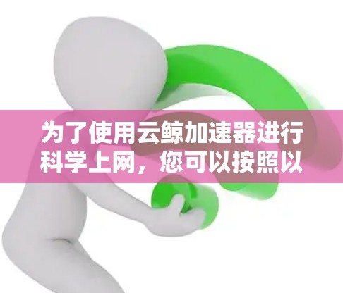 为了使用云鲸加速器进行<strong>科学上网</strong>，您可以按照以下步骤进行