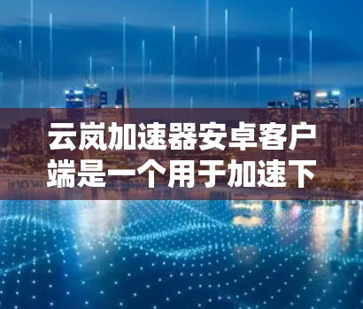 云岚加速器安卓客户端是一个用于加速下载和网络连接的安卓应用。它通过多种加速方式帮助用户更快地完成任务。以下是对其功能、使用方法、优缺点以及操作的详细说明