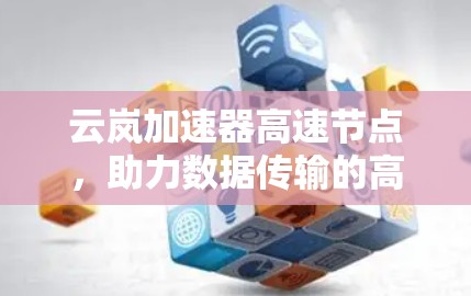 云岚加速器高速节点,助力数据传输的高效升级 云岚加速器高速节点,助力数据传输的高效升级