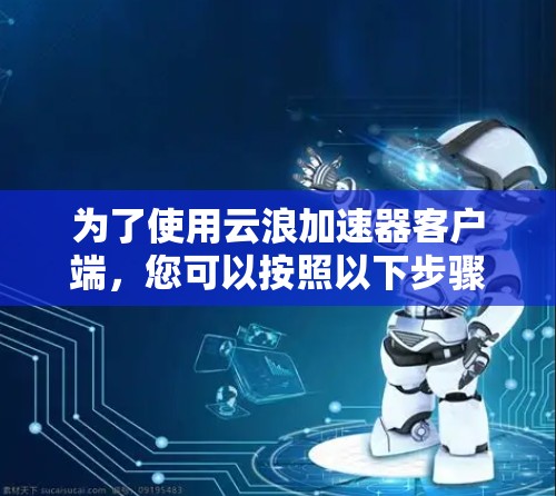为了使用云浪加速器客户端，您可以按照以下步骤操作