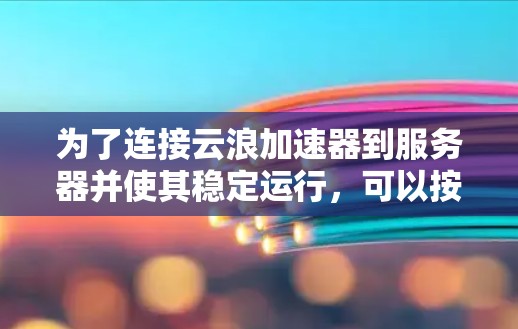 为了连接云浪加速器到服务器并使其稳定运行,可以按照以下步骤进行 为了连接云浪加速器到服务器并使其稳定运行,可以按照以下步骤进行