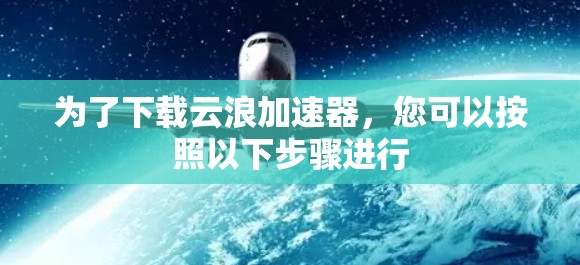 为了下载云浪加速器,您可以按照以下步骤进行 为了下载云浪加速器,您可以按照以下步骤进行