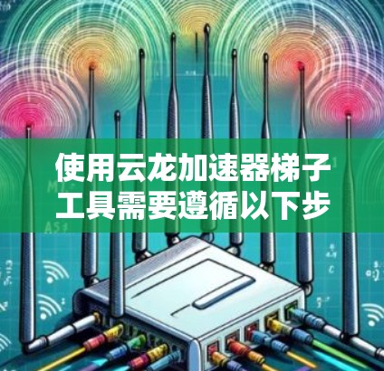 使用云龙加速器<strong>梯子</strong>工具需要遵循以下步骤，确保每一步都正确无误