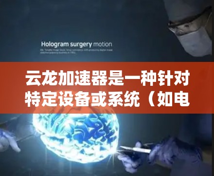 云龙加速器是一种针对特定设备或系统(如电脑、手机等)进行加速的工具,通常用于提升设备的性能、减少延迟或优化运行体验。以下是对云龙加速器体验的详细分析