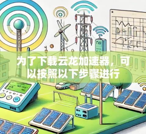 为了下载云龙加速器，可以按照以下步骤进行