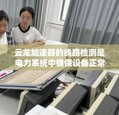 云龙加速器的线路检测是电力系统中确保设备正常运行的重要步骤。以下是对云龙加速器线路检测的详细分析和步骤说明 云龙加速器的线路检测是电力系统中确保设备正常运行的重要步骤。以下是对云龙加速器线路检测的详细分析和步骤说明