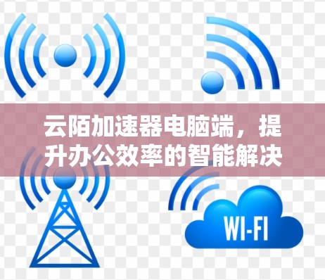 云陌加速器电脑端,提升办公效率的智能解决方案 云陌加速器电脑端,提升办公效率的智能解决方案