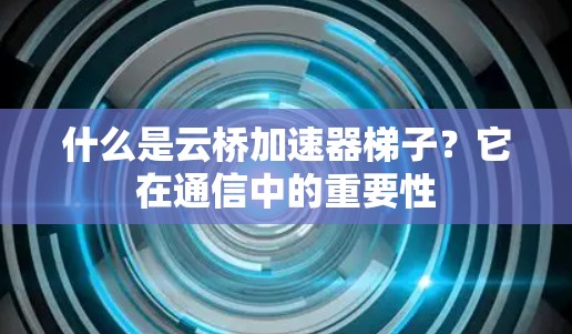 什么是云桥加速器<strong>梯子</strong>?它在通信中的重要性