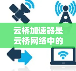 云桥加速器是云桥网络中的加速器，主要用于提升网络性能和处理能力。优化云桥加速器网络性能需要从多个方面入手，包括配置优化、硬件优化、软件优化等。以下是一些优化步骤和方法，帮助您提升云桥加速器的网络性能