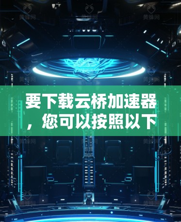 要下载云桥加速器,您可以按照以下步骤进行