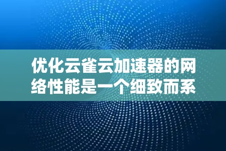 优化云雀云加速器的网络性能是一个细致而系统的过程,涉及多个步骤和配置。以下是一步步的优化建议
