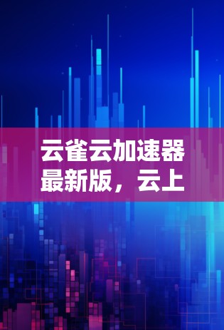 云雀云加速器最新版，云上高效，加速无限