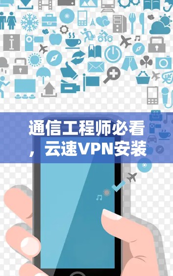 通信工程师必看,云速VPN安装教程的全攻略 通信工程师必看,云速VPN安装教程的全攻略