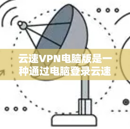 云速VPN电脑版是一种通过电脑登录云速网提供的VPN服务,旨在提供安全、便捷的VPN体验。以下是对该服务的详细介绍 云速VPN电脑版是一种通过电脑登录云速网提供的VPN服务,旨在提供安全、便捷的VPN体验。以下是对该服务的详细介绍