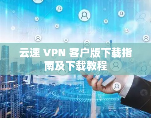 云速 VPN 客户版下载指南及下载教程 云速 VPN 客户版下载指南及下载教程