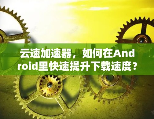 云速加速器,如何在Android里快速提升下载速度? 云速加速器,如何在Android里快速提升下载速度?