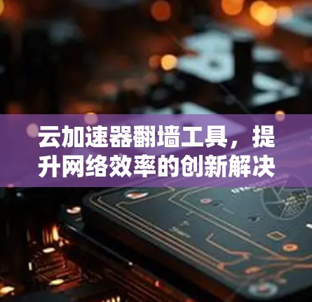 云加速器翻墙工具,提升网络效率的创新解决方案 云加速器翻墙工具,提升网络效率的创新解决方案