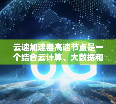 云速加速器高速节点是一个结合云计算、大数据和人工智能的技术工具，旨在提高投资效率和数据处理速度。以下是关于该概念的详细分析