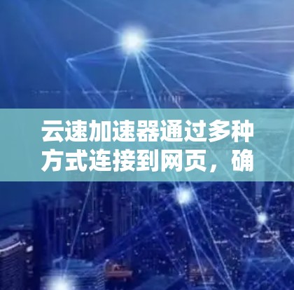 云速加速器通过多种方式连接到网页，确保提升网页加载速度。以下是其连接和工作流程的详细步骤