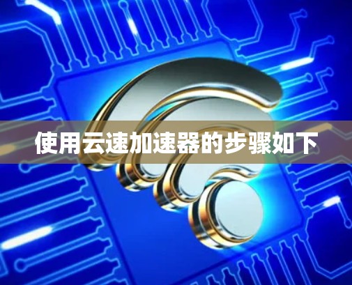使用云速加速器的步骤如下