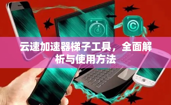 云速加速器<strong>梯子</strong>工具，全面解析与使用方法
