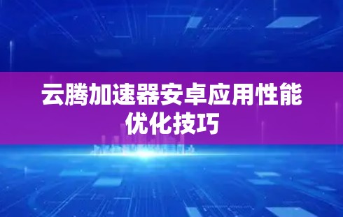 云腾加速器安卓应用性能优化技巧 云腾加速器安卓应用性能优化技巧