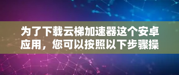 为了下载云梯加速器这个安卓应用，您可以按照以下步骤操作