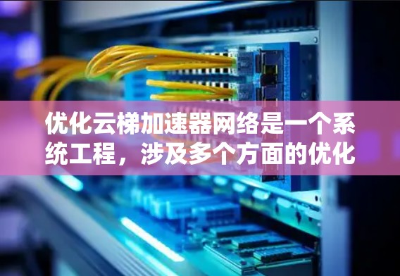 优化云梯加速器网络是一个系统工程,涉及多个方面的优化。以下是详细的优化步骤 优化云梯加速器网络是一个系统工程,涉及多个方面的优化。以下是详细的优化步骤