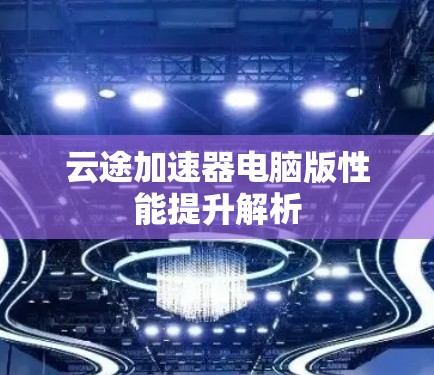 云途加速器电脑版性能提升解析