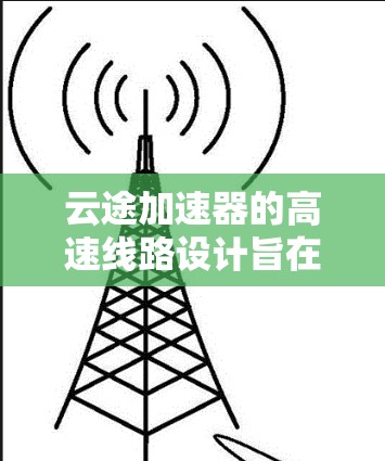 云途加速器的高速线路设计旨在通过高速数据传输和加速技术，提升用户的数据处理和任务完成效率。以下是关于云途加速器高速线路的详细总结