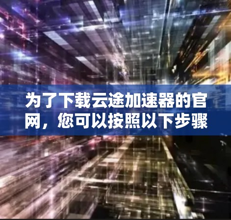 为了下载云途加速器的官网，您可以按照以下步骤操作